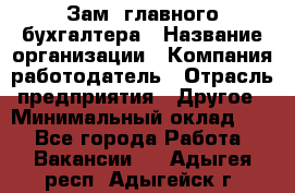 Зам. главного бухгалтера › Название организации ­ Компания-работодатель › Отрасль предприятия ­ Другое › Минимальный оклад ­ 1 - Все города Работа » Вакансии   . Адыгея респ.,Адыгейск г.